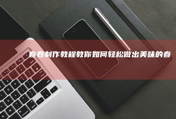 春卷制作教程：教你如何轻松做出美味的春卷