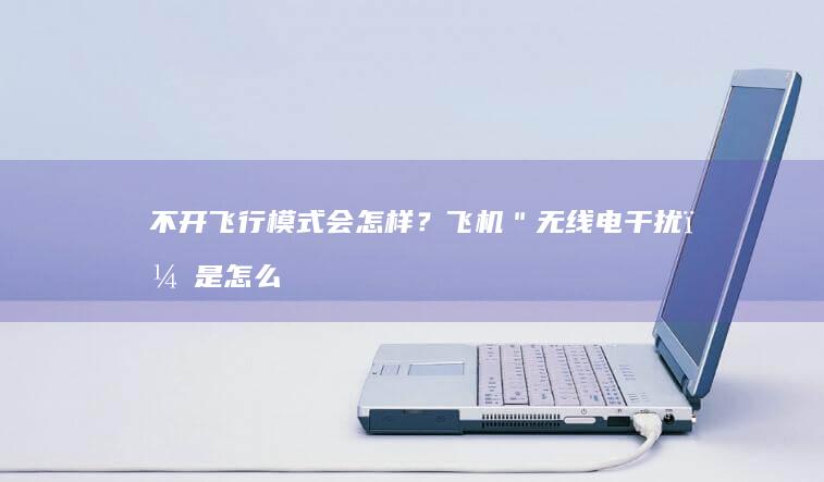 不开飞行模式会怎样？飞机＂无线电干扰＂是怎么回事坐飞机可以玩手机吗「不开飞行模式会怎样？飞机＂无线电干扰＂是怎么回事」